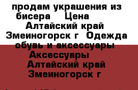 продам украшения из бисера  › Цена ­ 150 - Алтайский край, Змеиногорск г. Одежда, обувь и аксессуары » Аксессуары   . Алтайский край,Змеиногорск г.